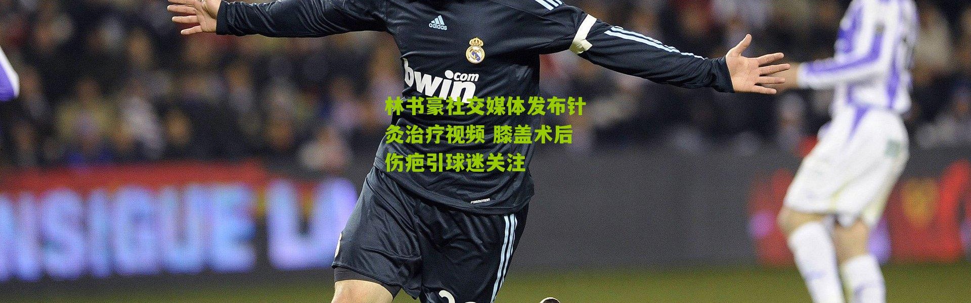 林书豪社交媒体发布针灸治疗视频 膝盖术后伤疤引球迷关注