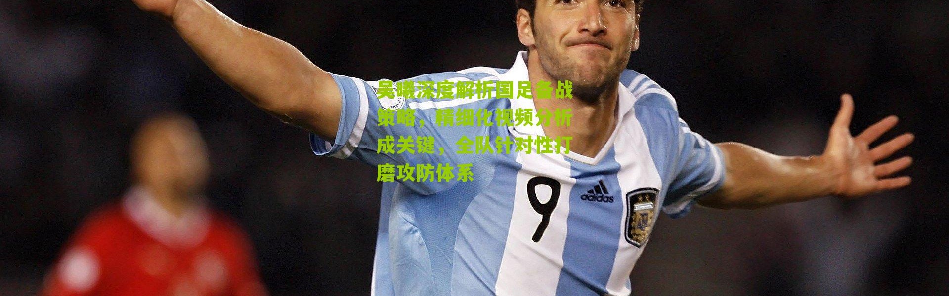 吴曦深度解析国足备战策略，精细化视频分析成关键，全队针对性打磨攻防体系