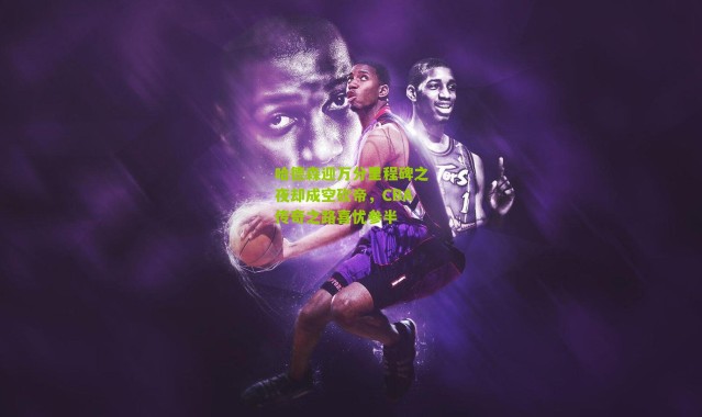 哈德森迎万分里程碑之夜却成空砍帝，CBA传奇之路喜忧参半