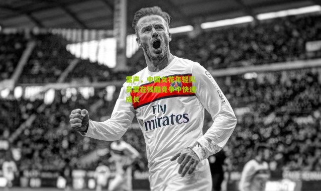 雷声，中国女花年轻队员要在残酷竞争中快速成长