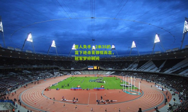 巨人失手，2米36的篮下绝杀竟弹框而出，冠军梦碎瞬间