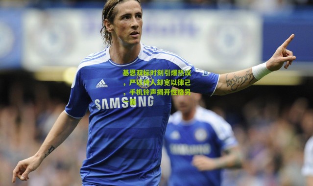 基恩双标时刻引爆热议，严以待人却宽以律己，手机铃声揭开性格另一面