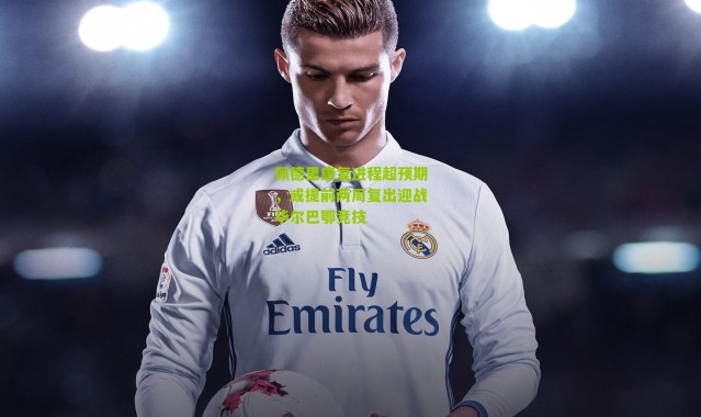 佩德里康复进程超预期，或提前两周复出迎战毕尔巴鄂竞技