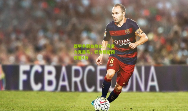 西甲争冠白热化，马竞力克皇马，积分榜前四仅差4分