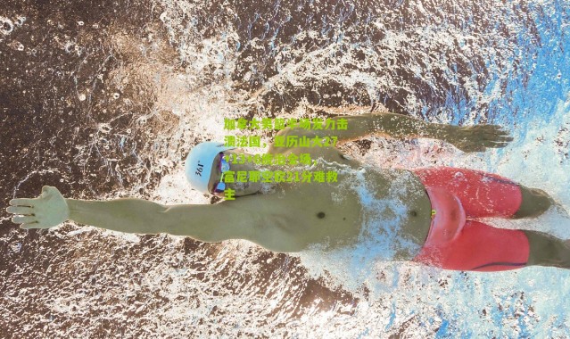 加拿大男篮半场发力击溃法国，亚历山大27+13+6统治全场，富尼耶空砍21分难救主