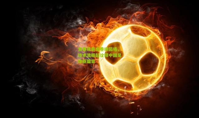 青春风暴席卷绿茵场，技术流崛起诠释中国足球新篇章