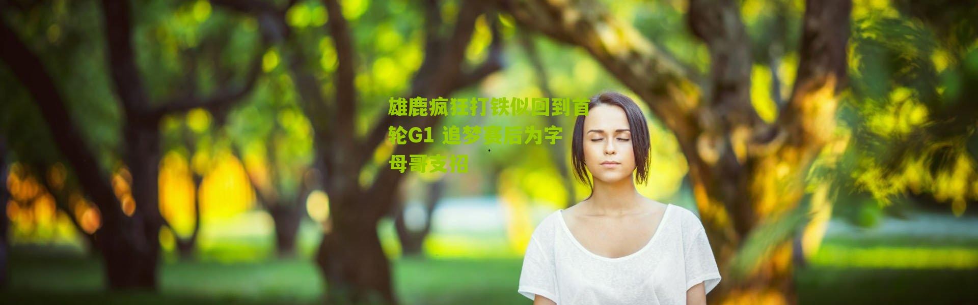 雄鹿疯狂打铁似回到首轮G1 追梦赛后为字母哥支招