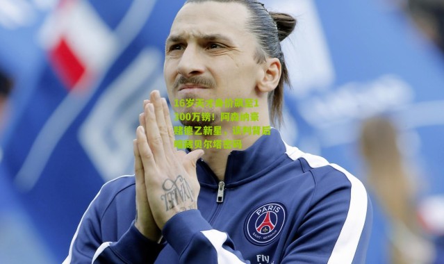 16岁天才身价飙至1300万镑！阿森纳豪赌德乙新星，谈判背后暗藏贝尔塔密码