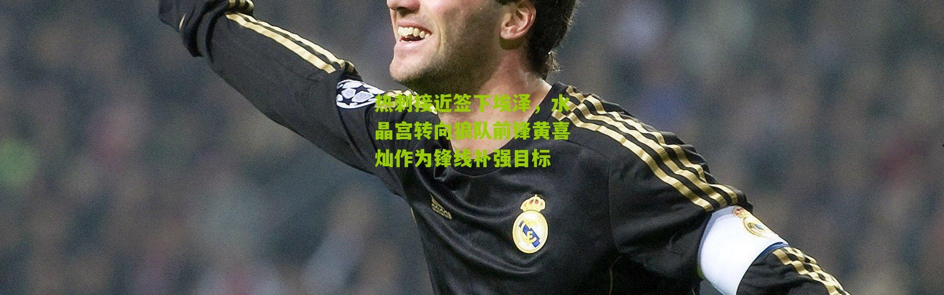 热刺接近签下埃泽，水晶宫转向狼队前锋黄喜灿作为锋线补强目标