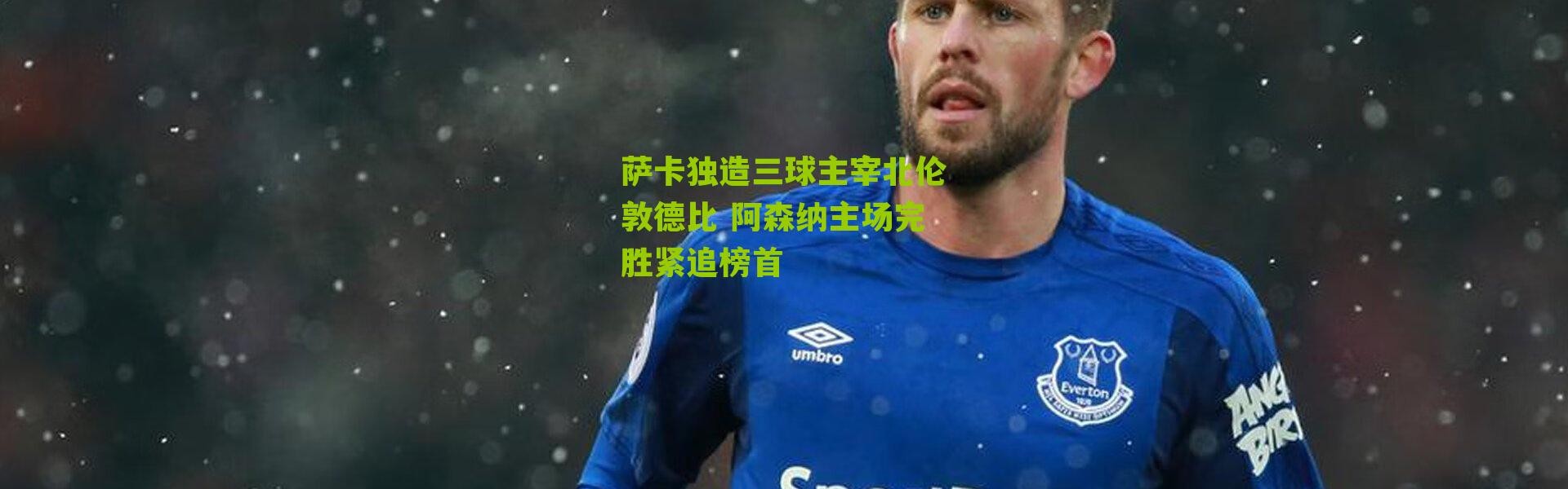 萨卡独造三球主宰北伦敦德比 阿森纳主场完胜紧追榜首