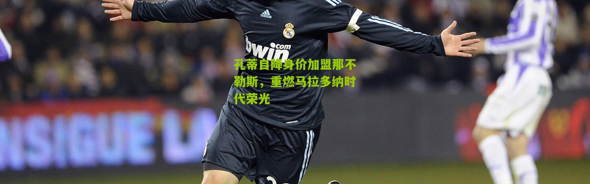 孔蒂自降身价加盟那不勒斯，重燃马拉多纳时代荣光