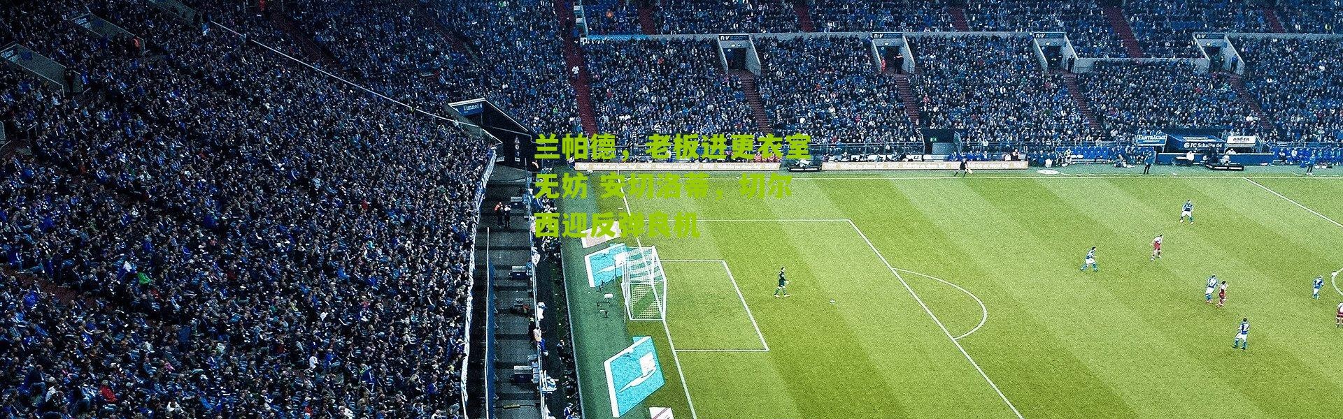 兰帕德，老板进更衣室无妨 安切洛蒂，切尔西迎反弹良机