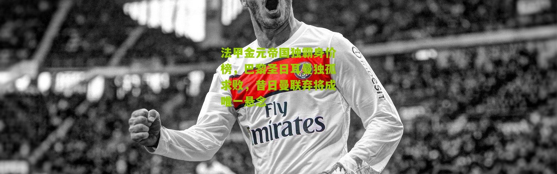 法甲金元帝国独霸身价榜，巴黎圣日耳曼独孤求败，昔日曼联弃将成唯一悬念