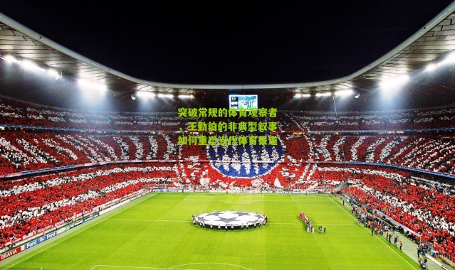 突破常规的体育观察者，王勤伯的非典型叙事如何重塑当代体育报道