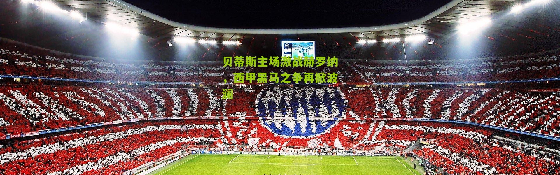 贝蒂斯主场激战赫罗纳，西甲黑马之争再掀波澜