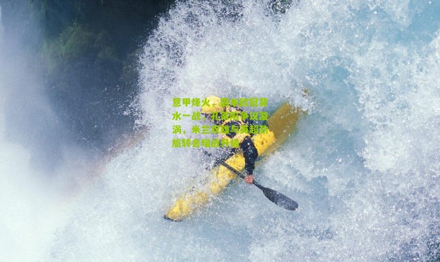 意甲烽火，国米欧冠背水一战，孔蒂陷争议漩涡，米兰双雄与英超劲旅转会暗战升级