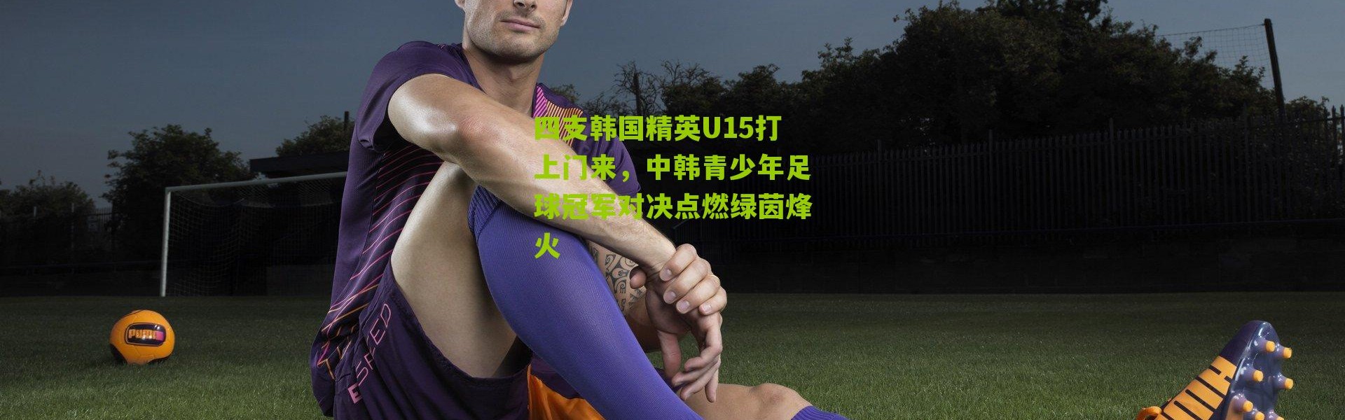四支韩国精英U15打上门来，中韩青少年足球冠军对决点燃绿茵烽火