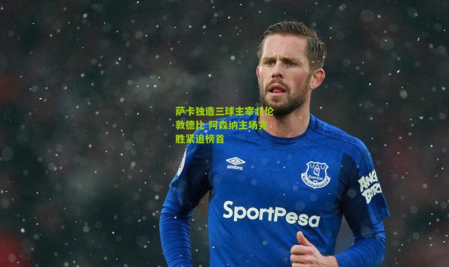 萨卡独造三球主宰北伦敦德比 阿森纳主场完胜紧追榜首