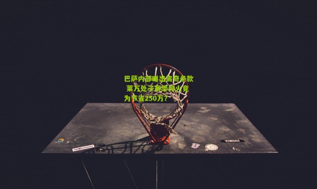 巴萨内部曝出离奇条款 莱万处子赛季停火竟为节省250万？