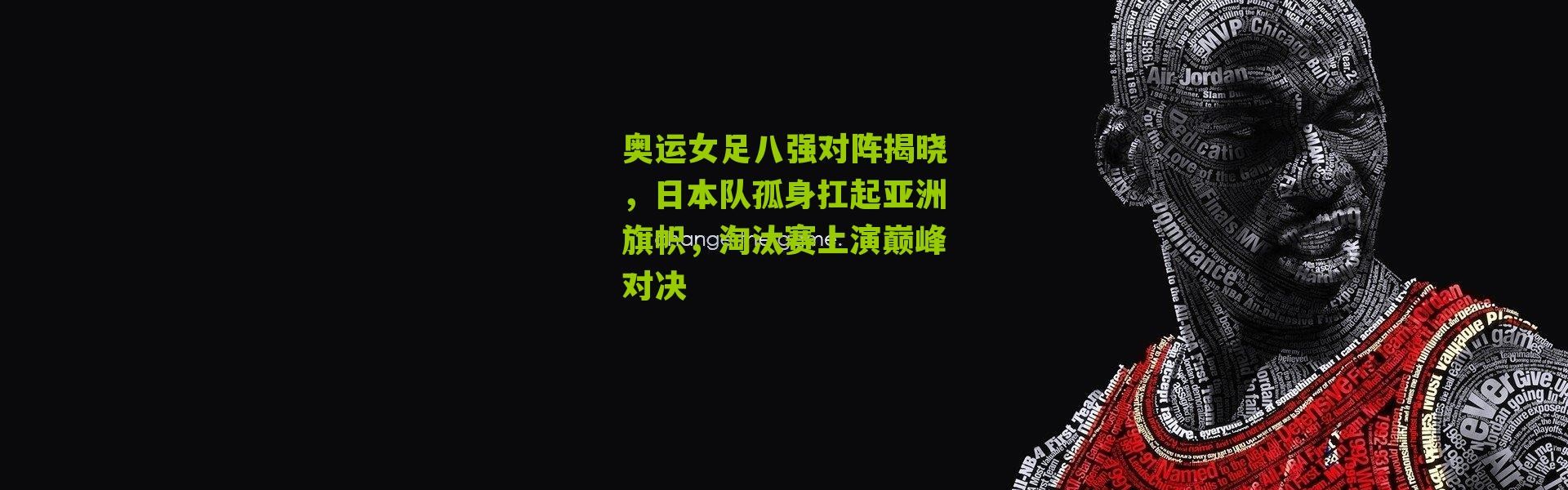 奥运女足八强对阵揭晓，日本队孤身扛起亚洲旗帜，淘汰赛上演巅峰对决
