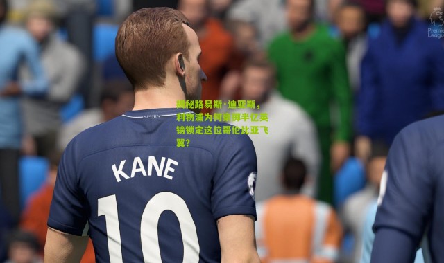 揭秘路易斯·迪亚斯，利物浦为何豪掷半亿英镑锁定这位哥伦比亚飞翼？