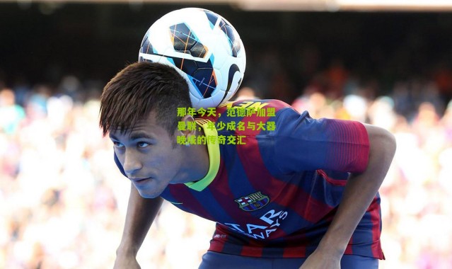 那年今天，范德萨加盟曼联，年少成名与大器晚成的传奇交汇