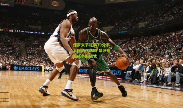 保罗末节狂飙19分率太阳灼伤鹈鹕 禁区短板成争冠隐忧