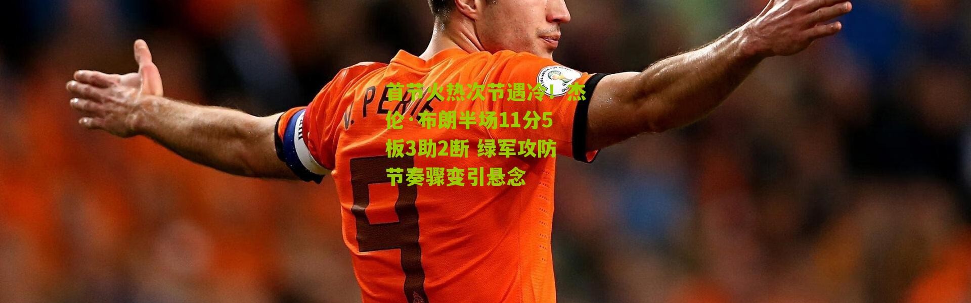 首节火热次节遇冷！杰伦·布朗半场11分5板3助2断 绿军攻防节奏骤变引悬念