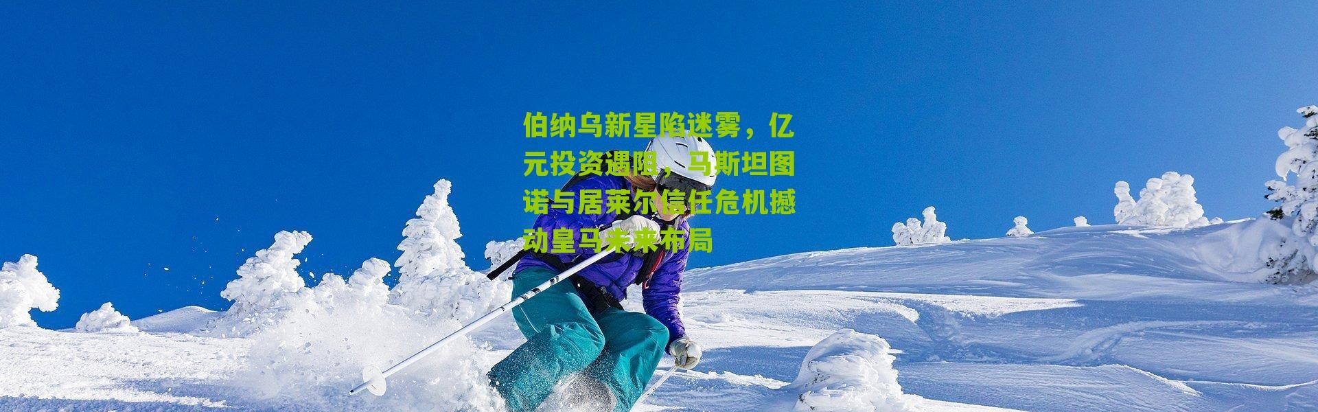 伯纳乌新星陷迷雾，亿元投资遇阻，马斯坦图诺与居莱尔信任危机撼动皇马未来布局