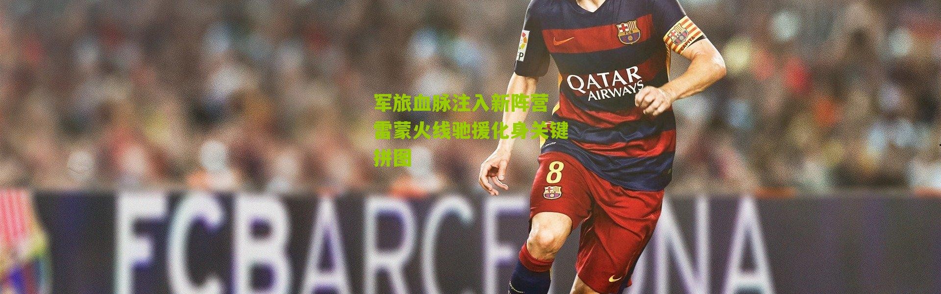 军旅血脉注入新阵营 雷蒙火线驰援化身关键拼图