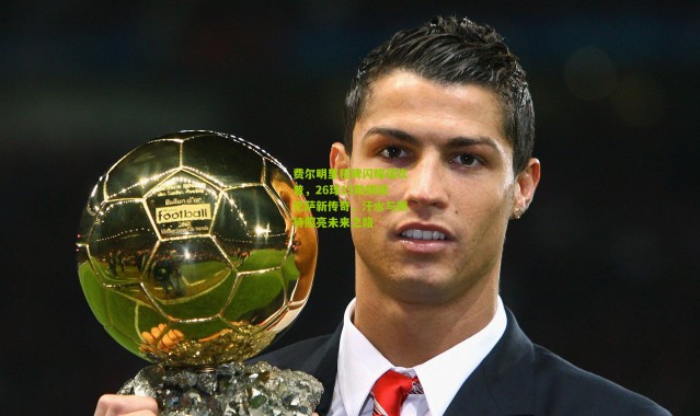 费尔明里程碑闪耀诺坎普，26球15助铸就巴萨新传奇，汗水与期待照亮未来之路