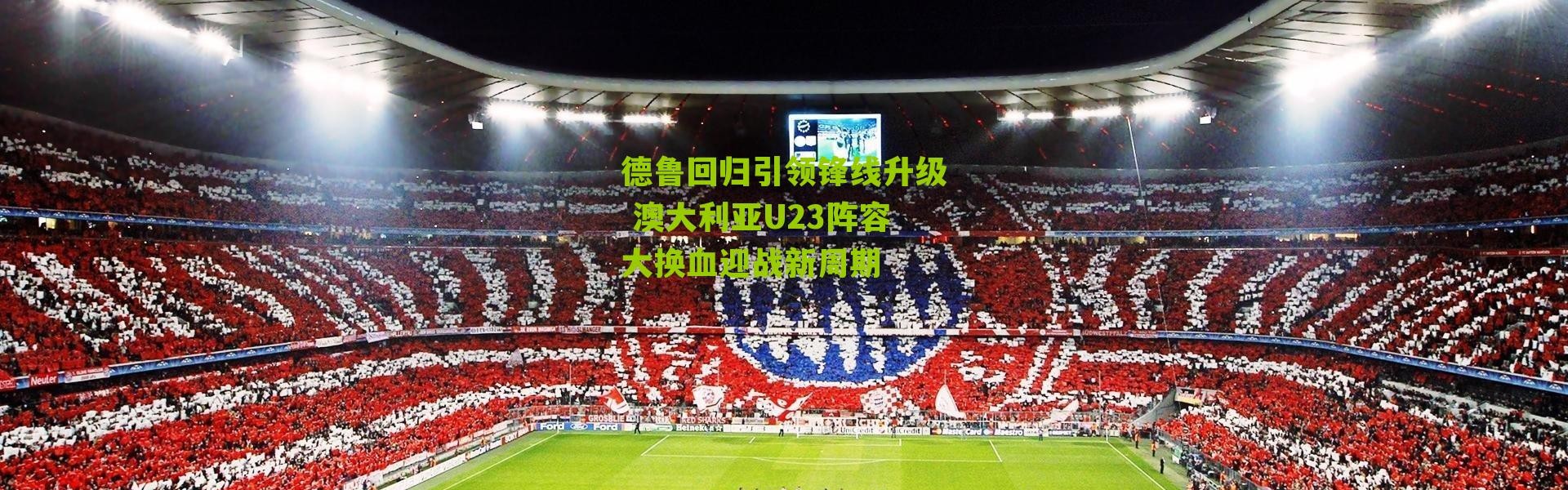 德鲁回归引领锋线升级 澳大利亚U23阵容大换血迎战新周期