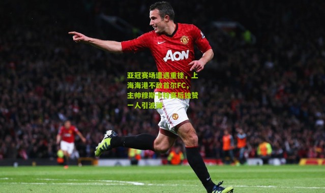 亚冠赛场遭遇重挫，上海海港不敌首尔FC，主帅穆斯卡特赛后独赞一人引波澜