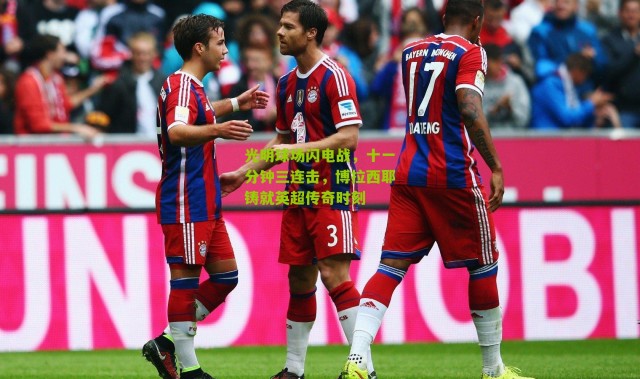 光明球场闪电战，十一分钟三连击，博拉西耶铸就英超传奇时刻