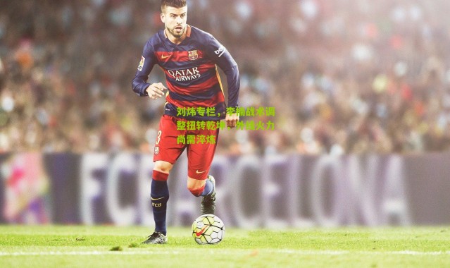 刘炜专栏，李楠战术调整扭转乾坤，外线火力尚需淬炼