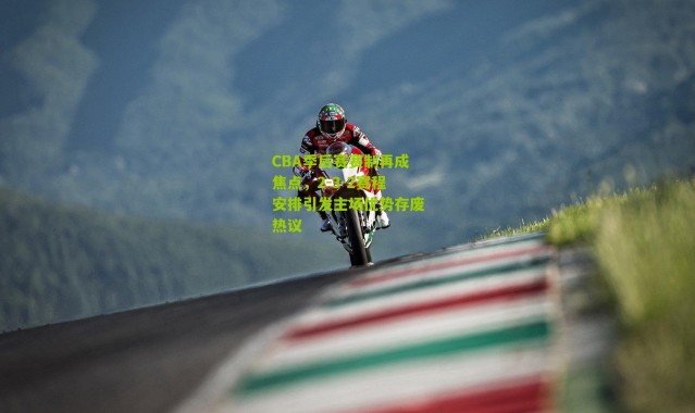 CBA季后赛赛制再成焦点，2-3-2赛程安排引发主场优势存废热议