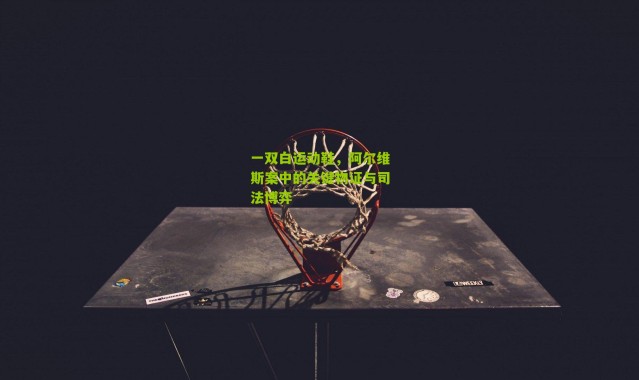 一双白运动鞋，阿尔维斯案中的关键物证与司法博弈