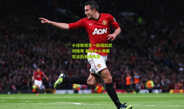 小琼斯惊天一跃隔扣武切维奇 联合中心沸腾见证历史级表演