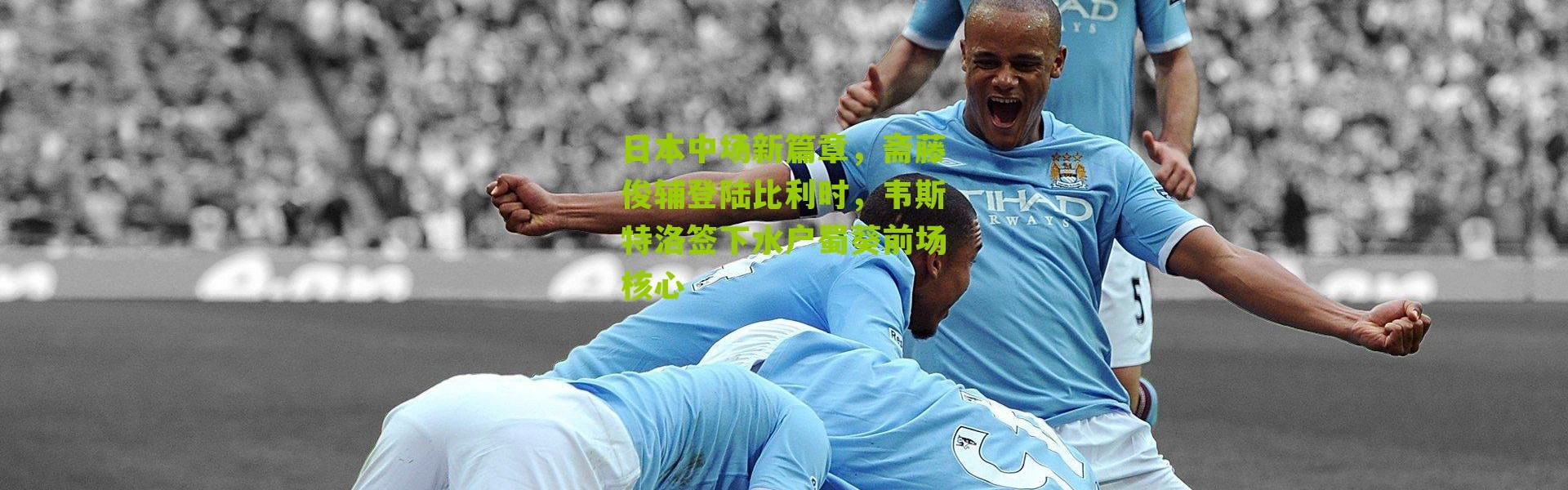 日本中场新篇章，斋藤俊辅登陆比利时，韦斯特洛签下水户蜀葵前场核心