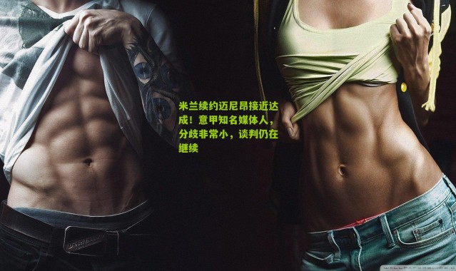 米兰续约迈尼昂接近达成！意甲知名媒体人，分歧非常小，谈判仍在继续