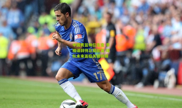 中国男篮帅位生变 李楠请辞待总局批复 球队未来面临关键抉择