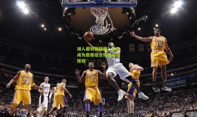 湖人最划算新援？他已成为詹眉组合指定终结搭档