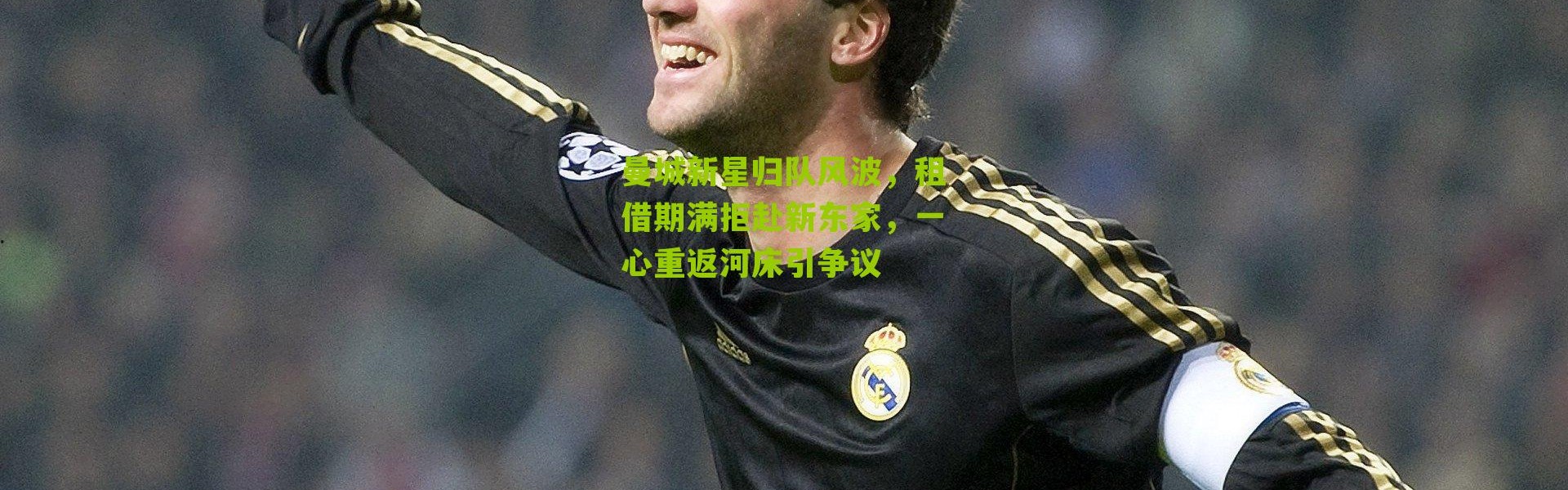 曼城新星归队风波，租借期满拒赴新东家，一心重返河床引争议