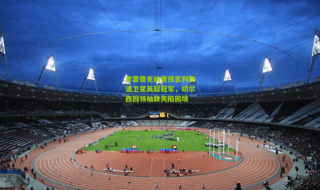 老雷德克纳普预言利物浦卫冕英超冠军，切尔西因领袖缺失陷困境