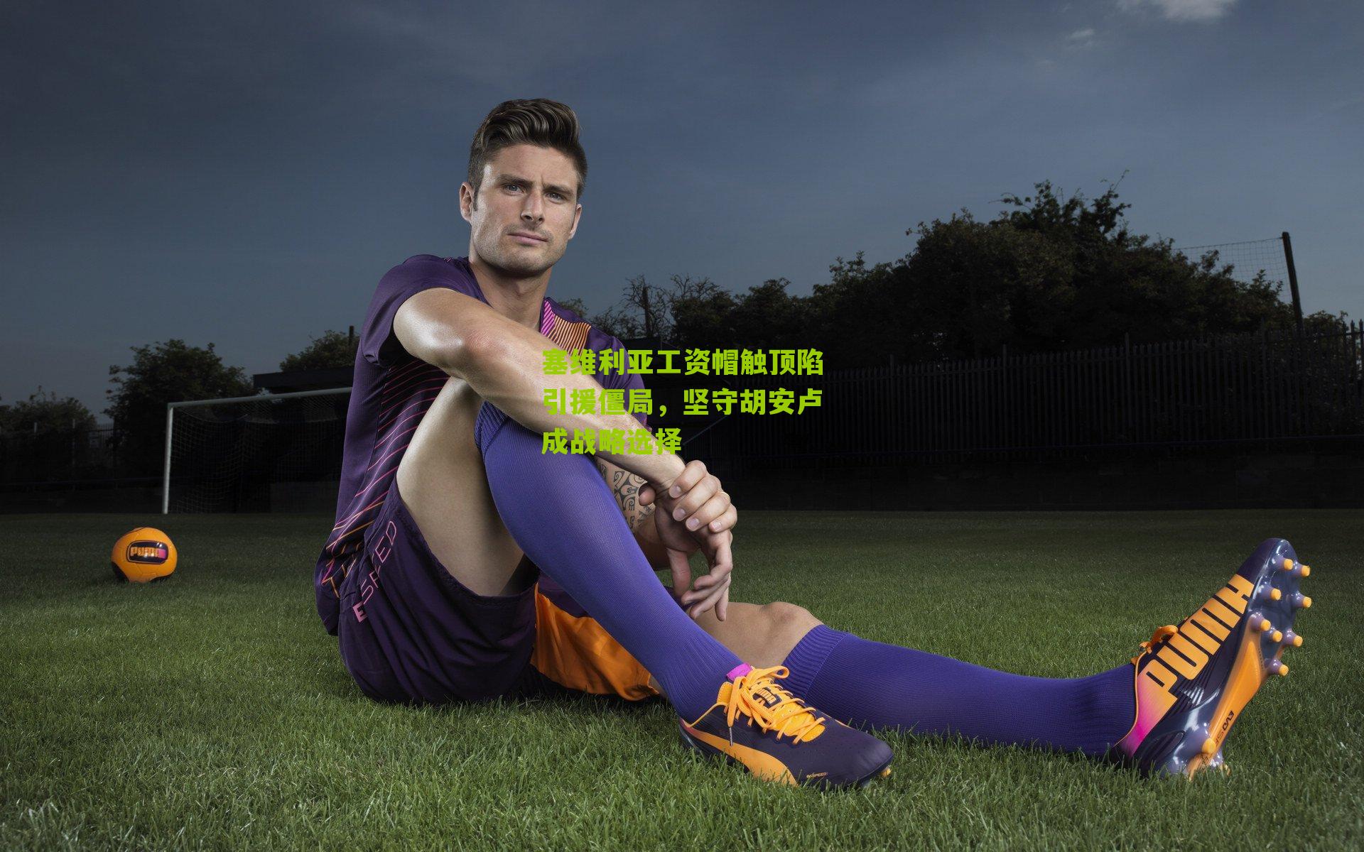 塞维利亚工资帽触顶陷引援僵局,坚守胡安卢成战略选择