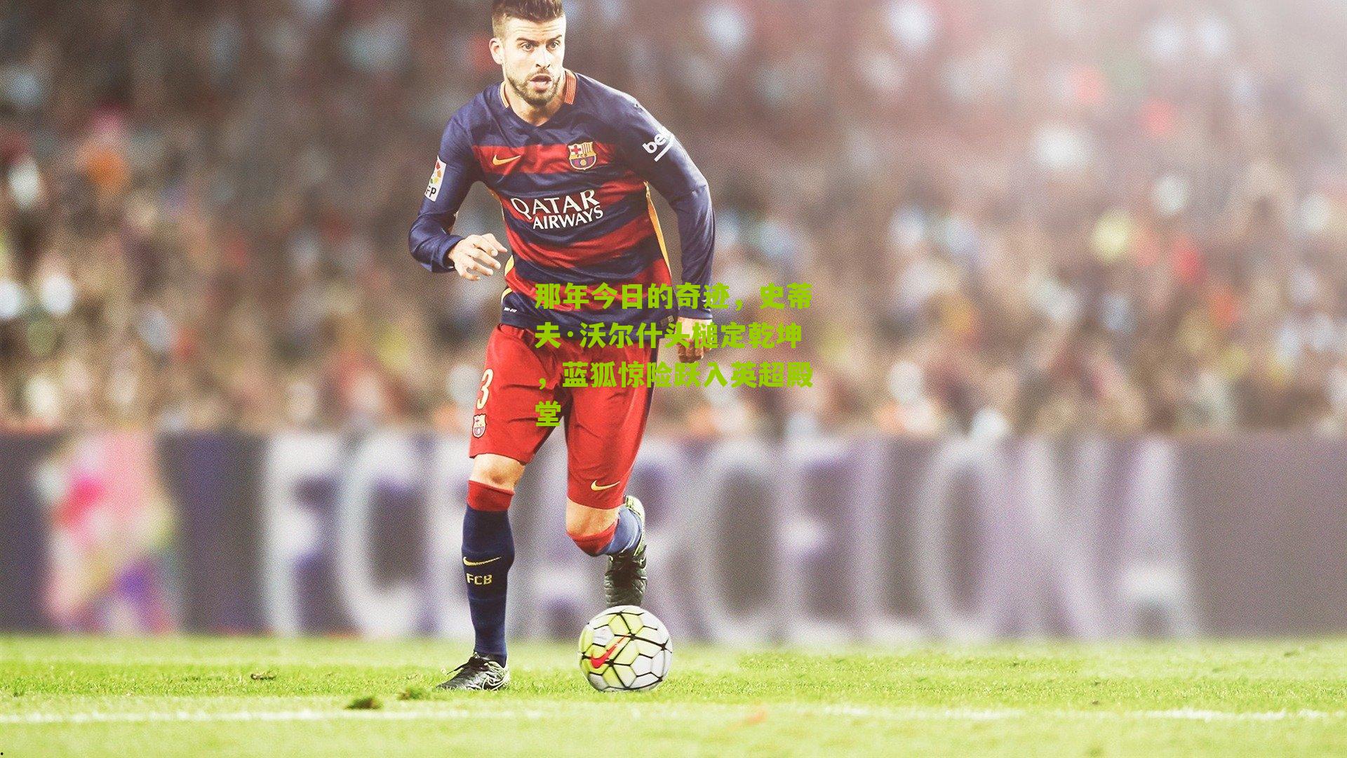 那年今日的奇迹,史蒂夫·沃尔什头槌定乾坤,蓝狐惊险跃入英超殿堂