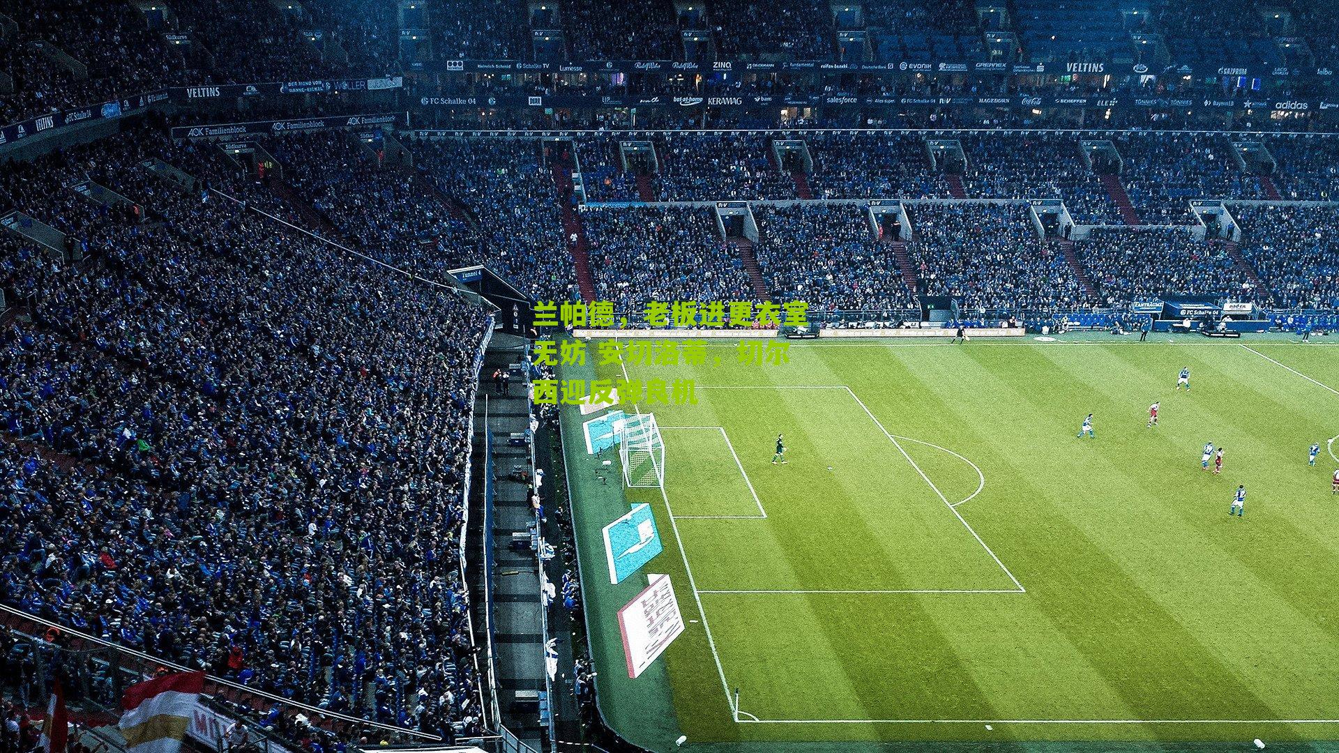 兰帕德,老板进更衣室无妨 安切洛蒂,切尔西迎反弹良机