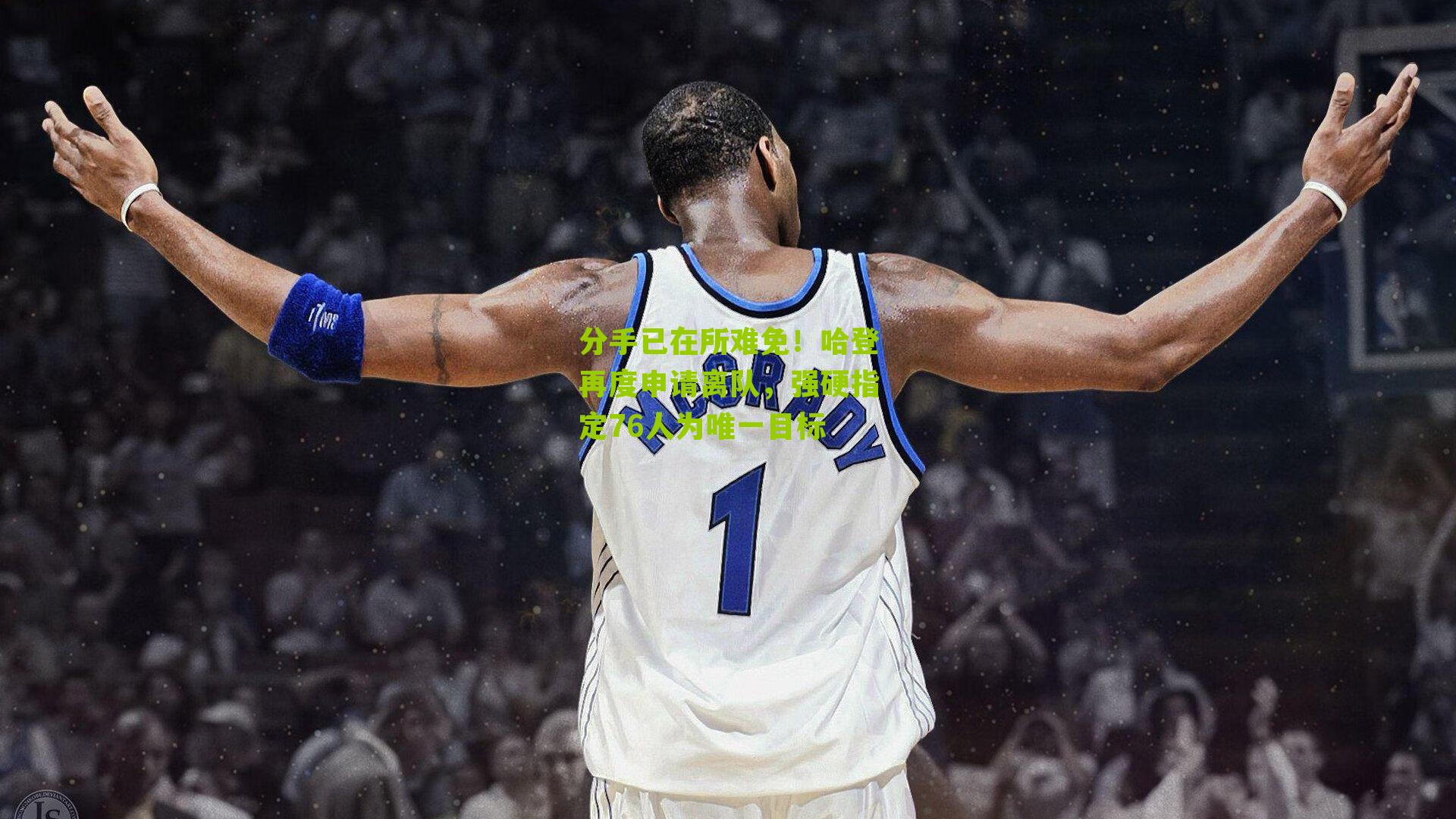 分手已在所难免!哈登再度申请离队,强硬指定76人为唯一目标