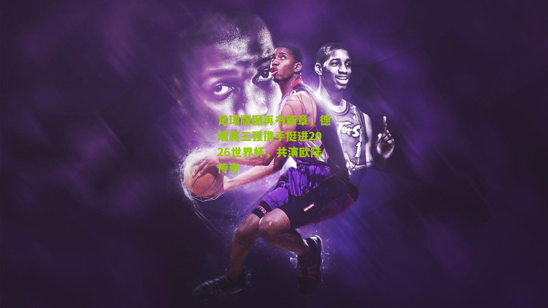 足球版图再书新章，德瑞奥三强携手挺进2026世界杯，共演欧陆传奇